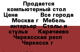 Продается компьютерный стол › Цена ­ 2 000 - Все города, Москва г. Мебель, интерьер » Столы и стулья   . Карачаево-Черкесская респ.,Черкесск г.